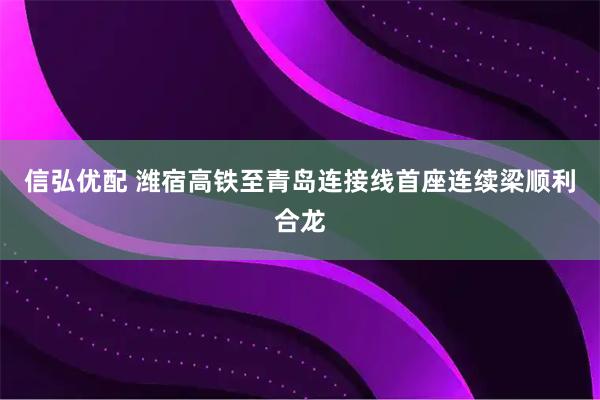 信弘优配 潍宿高铁至青岛连接线首座连续梁顺利合龙