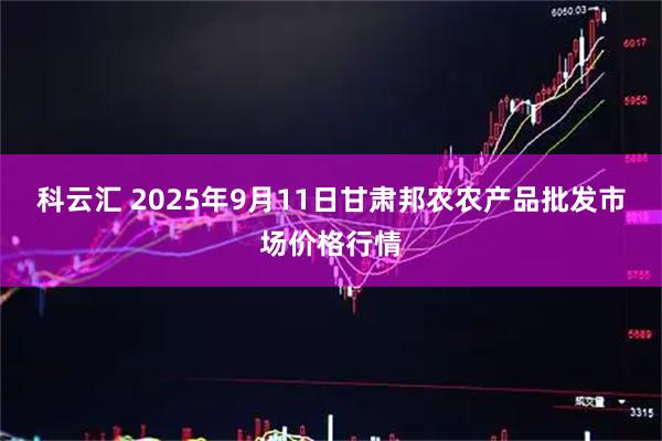 科云汇 2025年9月11日甘肃邦农农产品批发市场价格行情