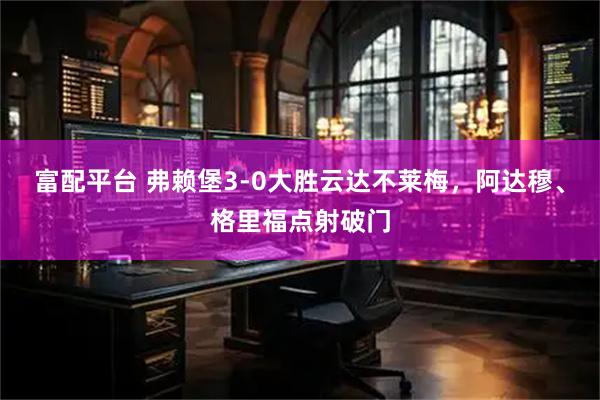 富配平台 弗赖堡3-0大胜云达不莱梅，阿达穆、格里福点射破门