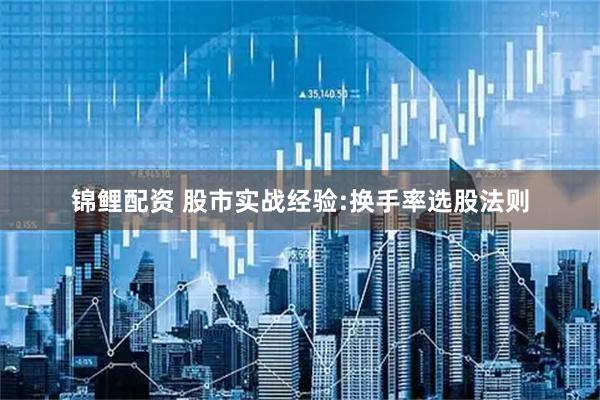 锦鲤配资 股市实战经验:换手率选股法则