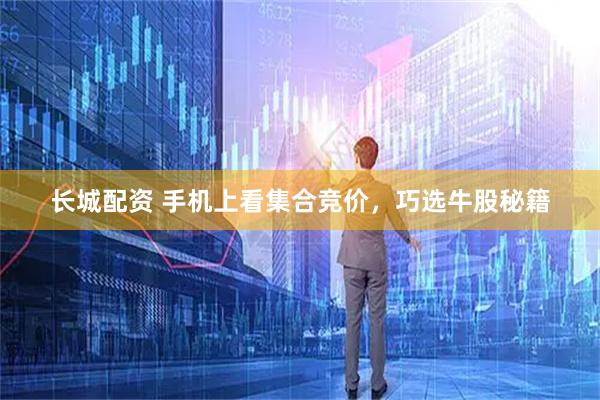 长城配资 手机上看集合竞价，巧选牛股秘籍