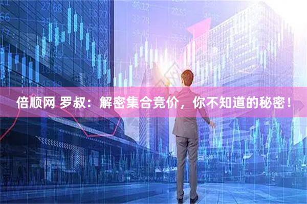 倍顺网 罗叔：解密集合竞价，你不知道的秘密！