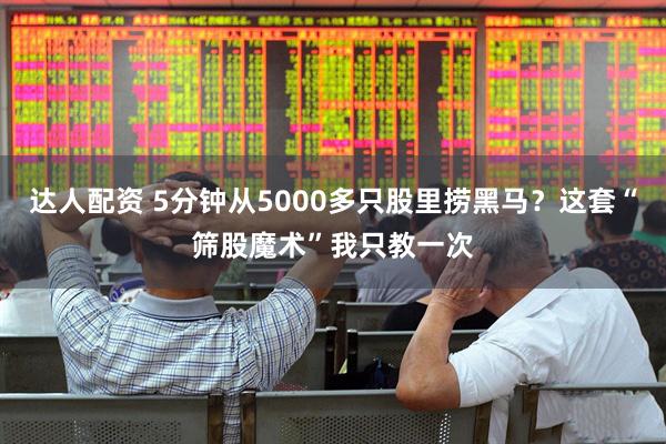 达人配资 5分钟从5000多只股里捞黑马？这套“筛股魔术”我只教一次