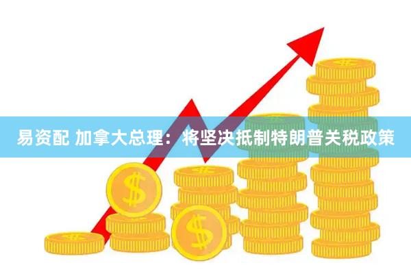 易资配 加拿大总理：将坚决抵制特朗普关税政策