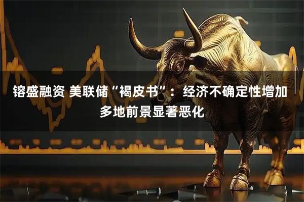 镕盛融资 美联储“褐皮书”：经济不确定性增加 多地前景显著恶化