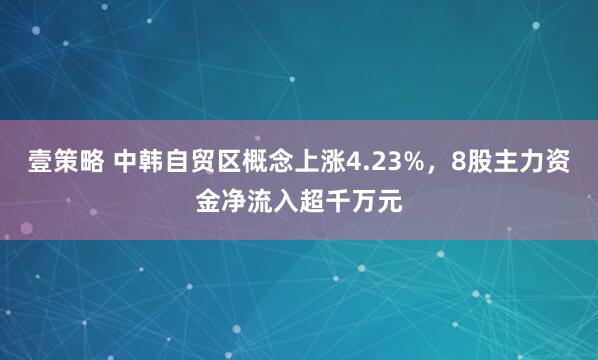 壹策略 中韩自贸区概念上涨4.23%，8股主力资金净流入超千万元