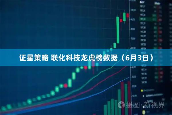 证星策略 联化科技龙虎榜数据（6月3日）