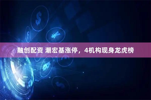 融创配资 潮宏基涨停，4机构现身龙虎榜