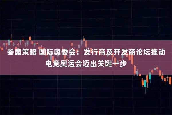 叁鑫策略 国际奥委会：发行商及开发商论坛推动电竞奥运会迈出关键一步
