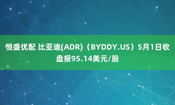 恒盛优配 比亚迪(ADR)（BYDDY.US）5月1日收盘报95.14美元/股