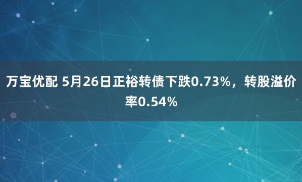 万宝优配 5月26日正裕转债下跌0.73%，转股溢价率0.54%