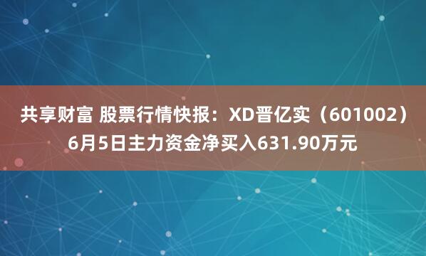 共享财富 股票行情快报：XD晋亿实（601002）6月5日主力资金净买入631.90万元