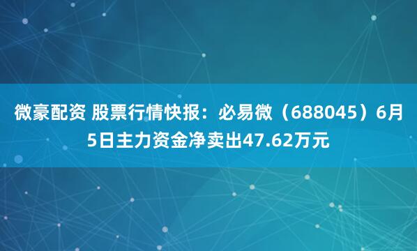 微豪配资 股票行情快报：必易微（688045）6月5日主力资金净卖出47.62万元