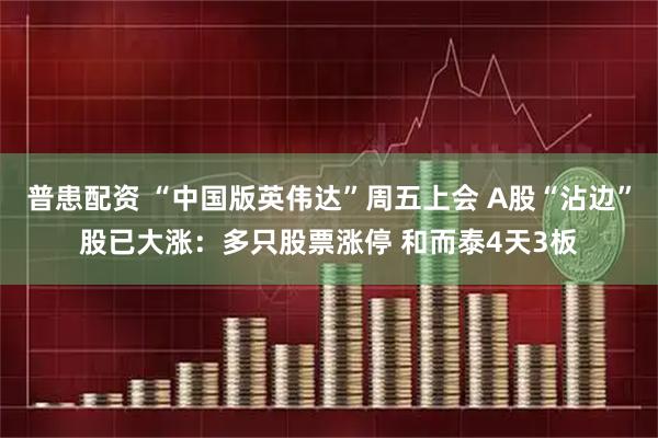 普患配资 “中国版英伟达”周五上会 A股“沾边”股已大涨：多只股票涨停 和而泰4天3板