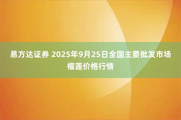易方达证券 2025年9月25日全国主要批发市场榴莲价格行情