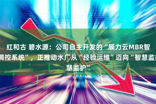 红和古 碧水源：公司自主开发的“膜力云MBR智能调控系统”，正推动水厂从“经验运维”迈向“智慧监护”