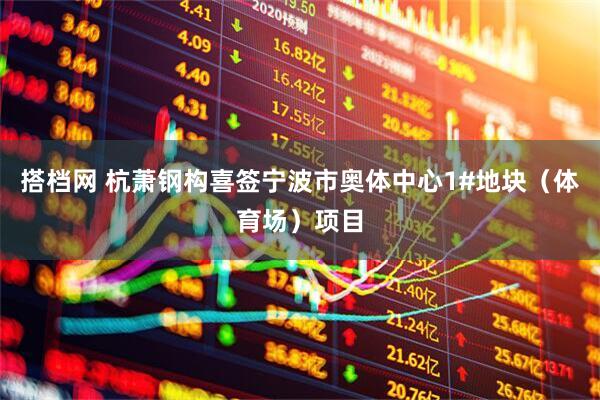 搭档网 杭萧钢构喜签宁波市奥体中心1#地块（体育场）项目
