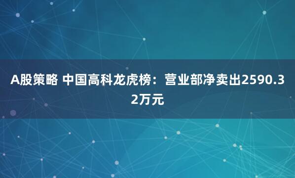 A股策略 中国高科龙虎榜：营业部净卖出2590.32万元