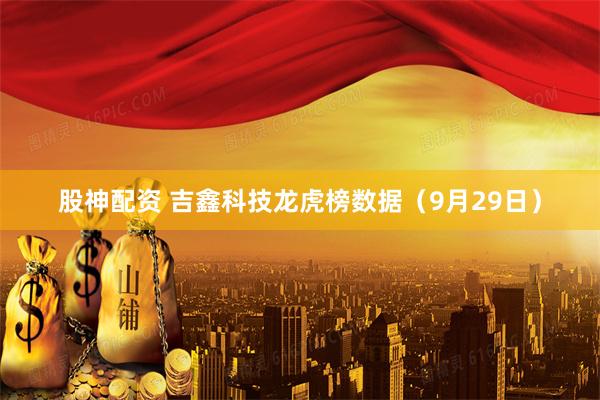 股神配资 吉鑫科技龙虎榜数据（9月29日）