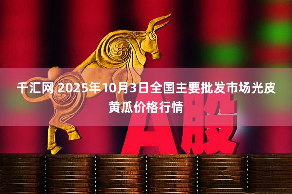 千汇网 2025年10月3日全国主要批发市场光皮黄瓜价格行情