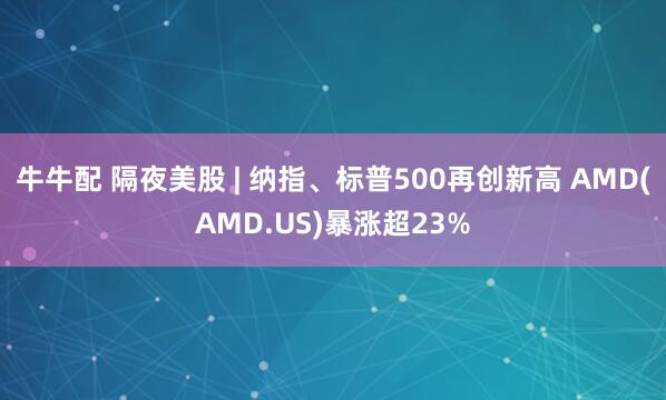 牛牛配 隔夜美股 | 纳指、标普500再创新高 AMD(AMD.US)暴涨超23%