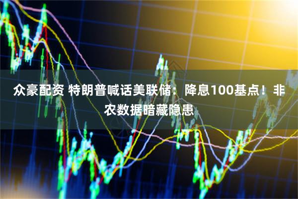 众豪配资 特朗普喊话美联储：降息100基点！非农数据暗藏隐患