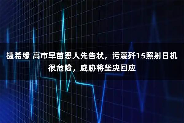 捷希缘 高市早苗恶人先告状，污蔑歼15照射日机很危险，威胁将坚决回应