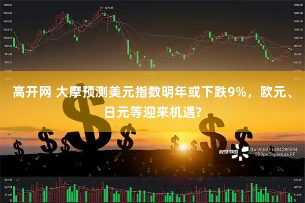 高开网 大摩预测美元指数明年或下跌9%，欧元、日元等迎来机遇?