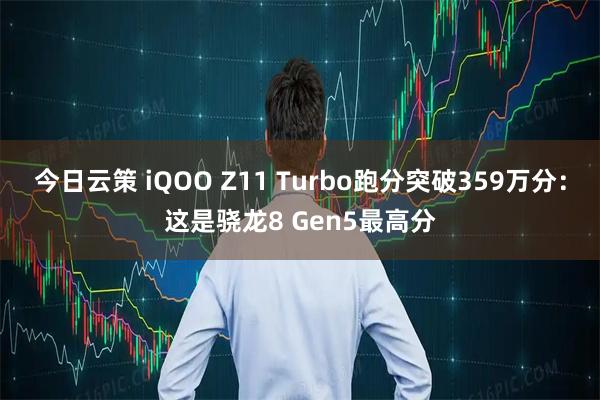 今日云策 iQOO Z11 Turbo跑分突破359万分:这是骁龙8 Gen5最高分