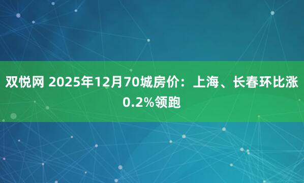 双悦网 2025年12月70城房价：上海、长春环比涨0.2%领跑