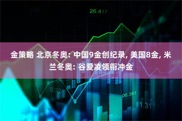 金策略 北京冬奥: 中国9金创纪录, 美国8金, 米兰冬奥: 谷爱凌领衔冲金