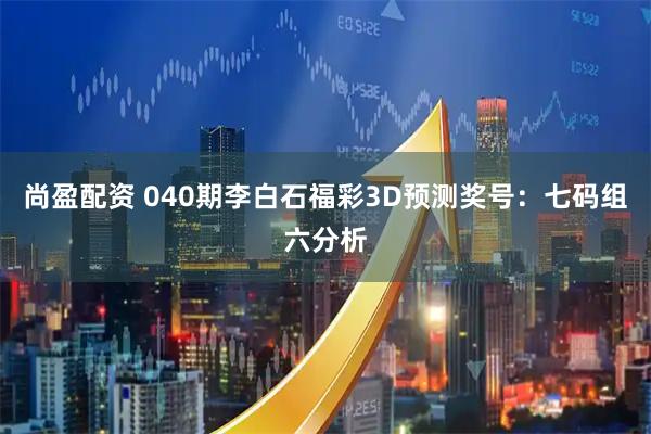 尚盈配资 040期李白石福彩3D预测奖号：七码组六分析