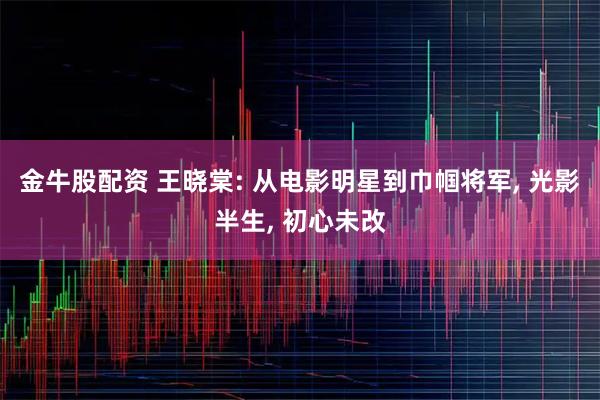 金牛股配资 王晓棠: 从电影明星到巾帼将军, 光影半生, 初心未改