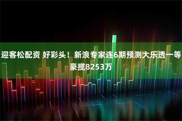 迎客松配资 好彩头!新浪专家连6期预测大乐透一等豪揽8253万