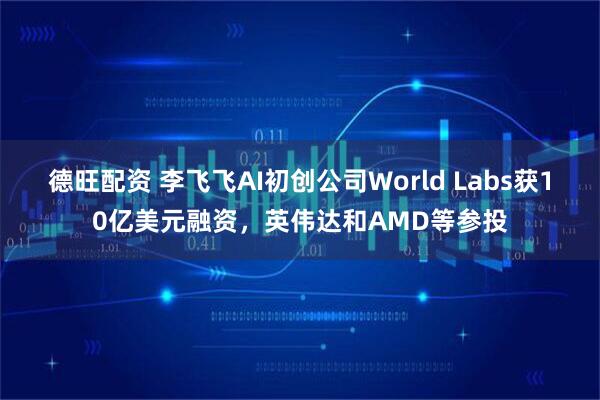 德旺配资 李飞飞AI初创公司World Labs获10亿美元融资,英伟达和AMD等参投