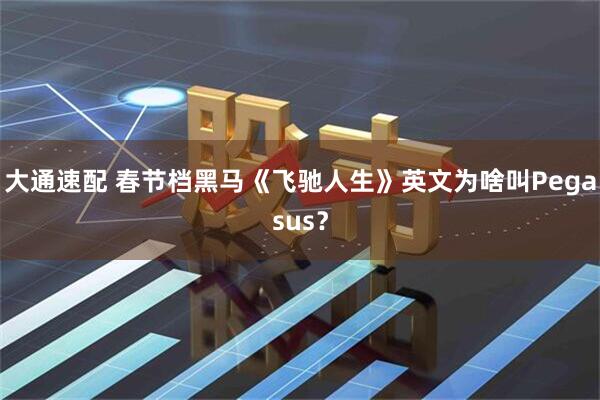 大通速配 春节档黑马《飞驰人生》英文为啥叫Pegasus？
