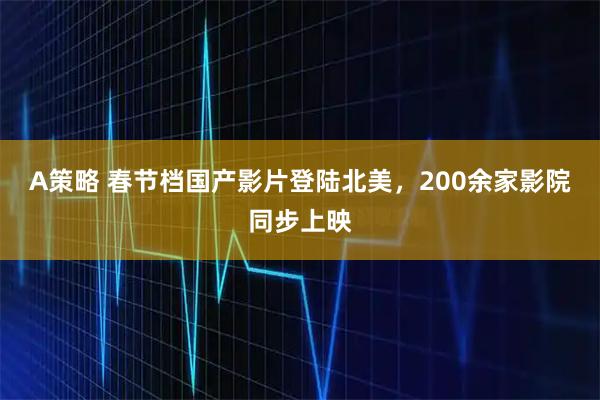 A策略 春节档国产影片登陆北美，200余家影院同步上映