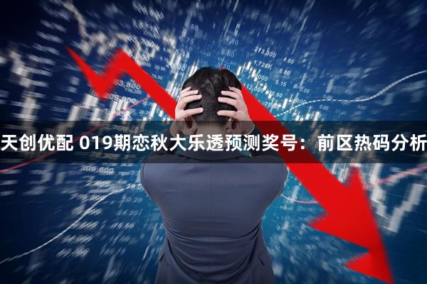 天创优配 019期恋秋大乐透预测奖号:前区热码分析