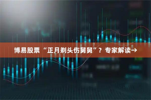 博易股票 “正月剃头伤舅舅”?专家解读→