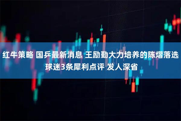 红牛策略 国乒最新消息 王励勤大力培养的陈熠落选 球迷3条犀利点评 发人深省