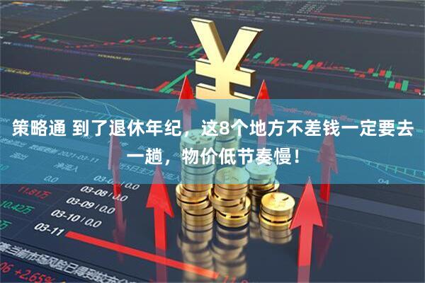 策略通 到了退休年纪,这8个地方不差钱一定要去一趟,物价低节奏慢!