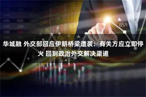 华城融 外交部回应伊朗桥梁遭袭：有关方应立即停火 回到政治外交解决渠道
