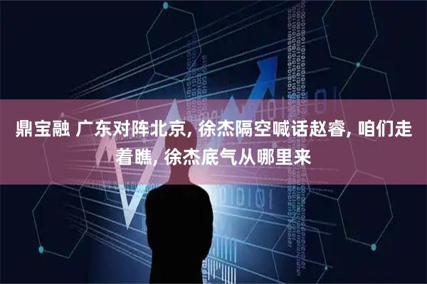 鼎宝融 广东对阵北京, 徐杰隔空喊话赵睿, 咱们走着瞧, 徐杰底气从哪里来