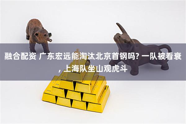 融合配资 广东宏远能淘汰北京首钢吗? 一队被看衰, 上海队坐山观虎斗