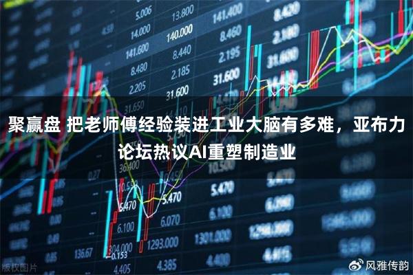聚赢盘 把老师傅经验装进工业大脑有多难，亚布力论坛热议AI重塑制造业