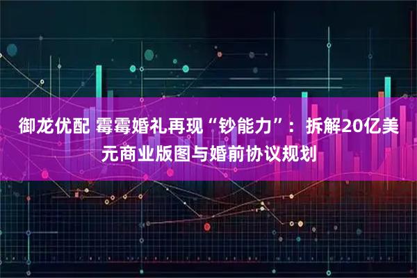 御龙优配 霉霉婚礼再现“钞能力”：拆解20亿美元商业版图与婚前协议规划
