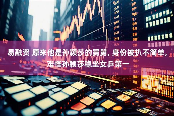 易融资 原来他是孙颖莎的舅舅, 身份被扒不简单, 难怪孙颖莎稳坐女乒第一