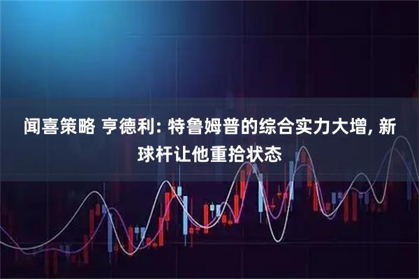 闻喜策略 亨德利: 特鲁姆普的综合实力大增, 新球杆让他重拾状态