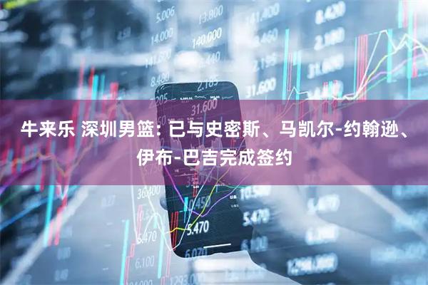 牛来乐 深圳男篮: 已与史密斯、马凯尔-约翰逊、伊布-巴吉完成签约