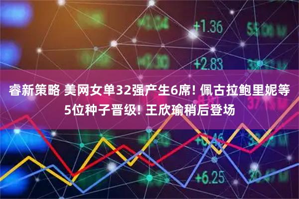 睿新策略 美网女单32强产生6席! 佩古拉鲍里妮等5位种子晋级! 王欣瑜稍后登场